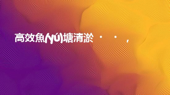 高效魚(yú)塘清淤，巴洛仕設(shè)備助力生態(tài)養(yǎng)殖
